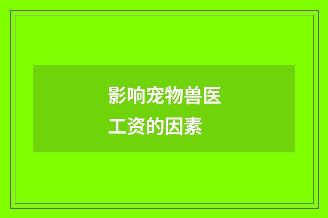 影响宠物兽医工资的因素