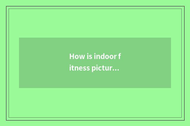 How is indoor fitness picture patted?