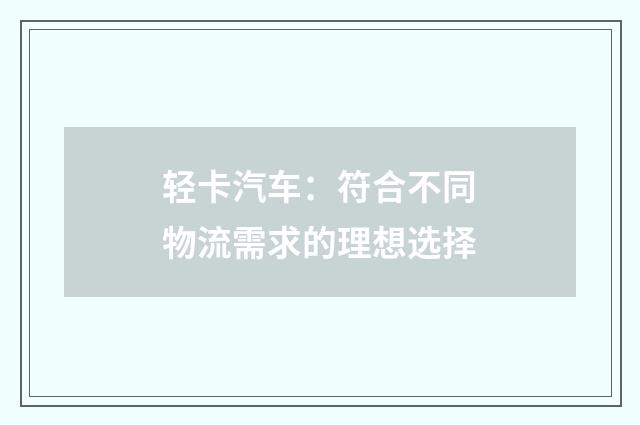 轻卡汽车：符合不同物流需求的理想选择