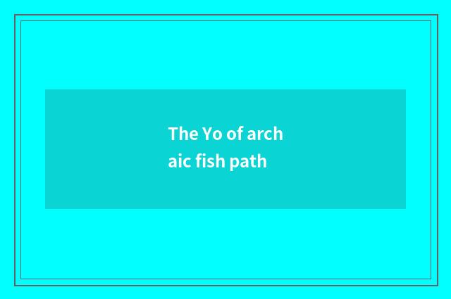 The Yo of archaic fish path