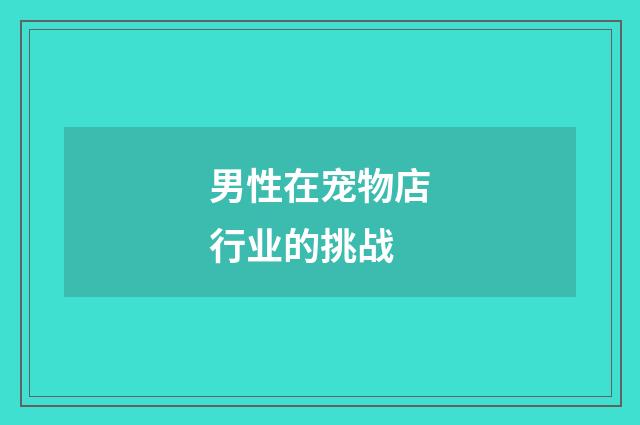 男性在宠物店行业的挑战