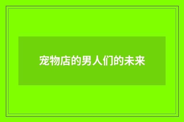 宠物店的男人们的未来