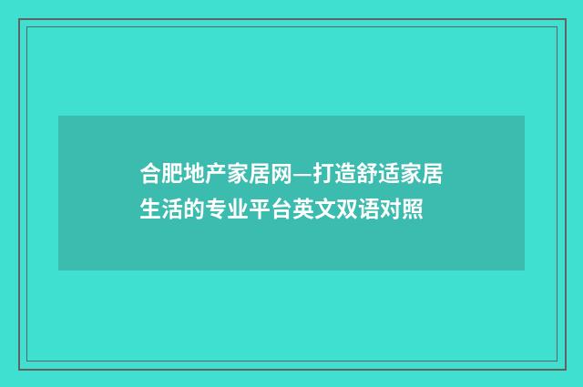 合肥地产家居网—打造舒适家居生活的专业平台英文双语对照