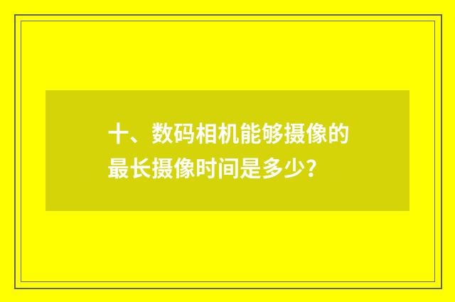 十、数码相机能够摄像的最长摄像时间是多少？