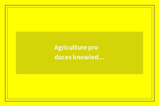 Agriculture produces knowledge