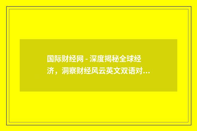 国际财经网 - 深度揭秘全球经济，洞察财经风云英文双语对照