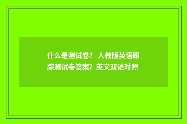 什么是测试卷? 人教版英语跟踪测试卷答案?英文双语对照