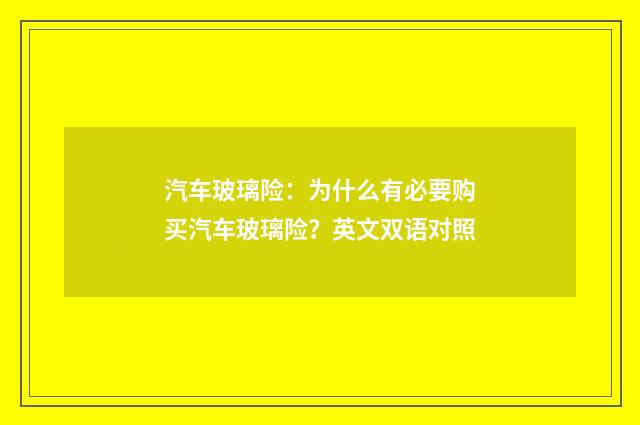 汽车玻璃险：为什么有必要购买汽车玻璃险？英文双语对照