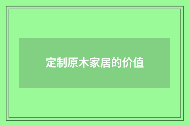 定制原木家居的价值
