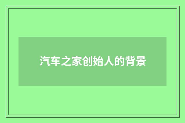 汽车之家创始人的背景