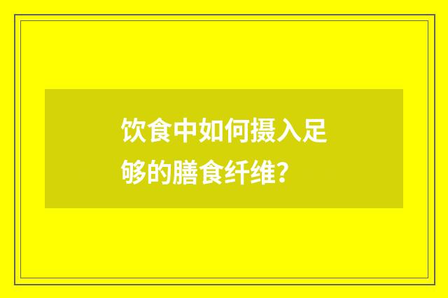 饮食中如何摄入足够的膳食纤维？