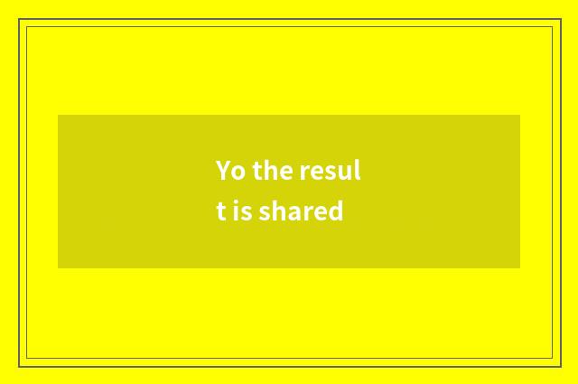 Yo the result is shared