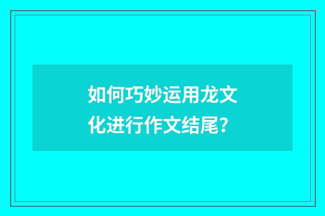 如何巧妙运用龙文化进行作文结尾?
