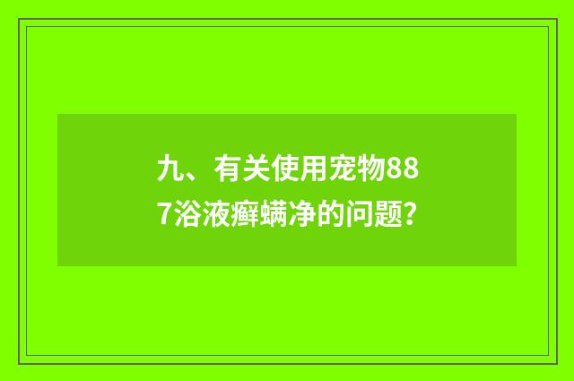 九、有关使用宠物887浴液癣螨净的问题？