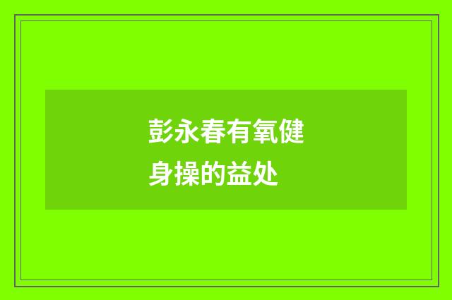 彭永春有氧健身操的益处