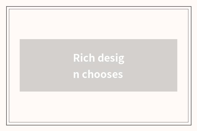 Rich design chooses