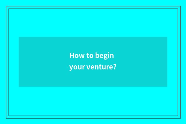 How to begin your venture?