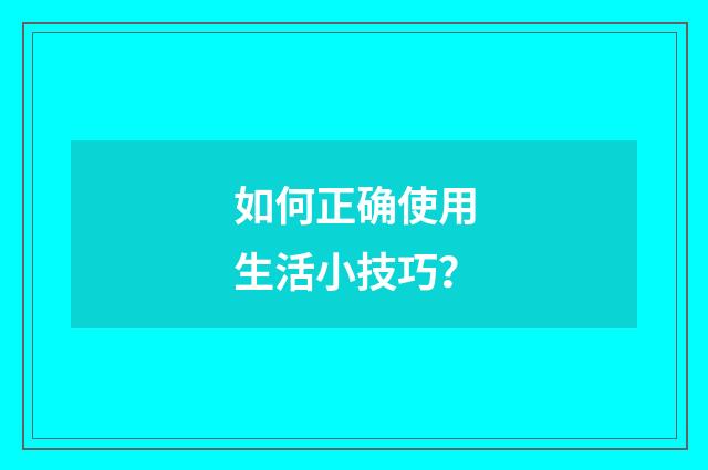 如何正确使用生活小技巧?