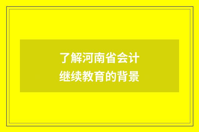 了解河南省会计继续教育的背景