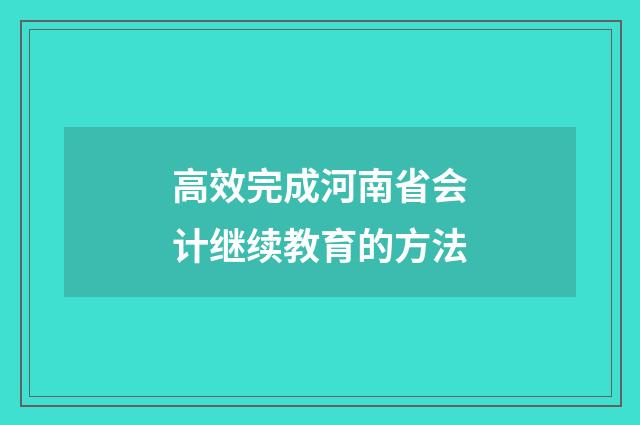 高效完成河南省会计继续教育的方法