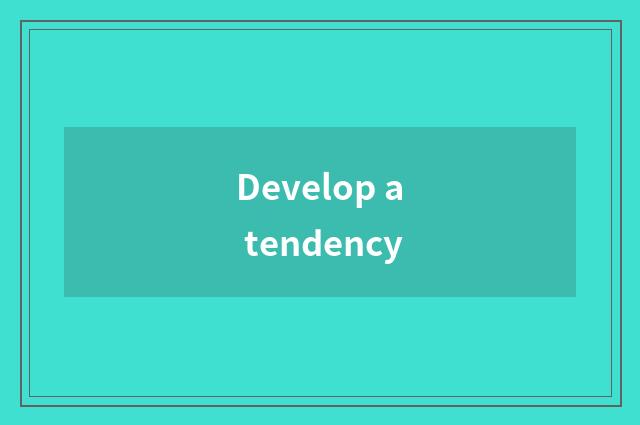 Develop a tendency