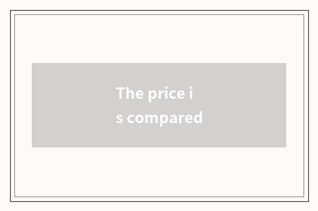The price is compared