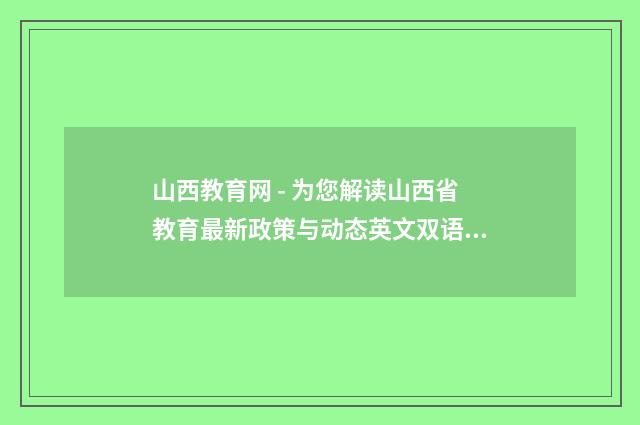 山西教育网 - 为您解读山西省教育最新政策与动态英文双语对照