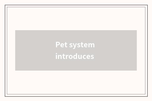 Pet system introduces