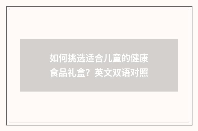如何挑选适合儿童的健康食品礼盒?英文双语对照