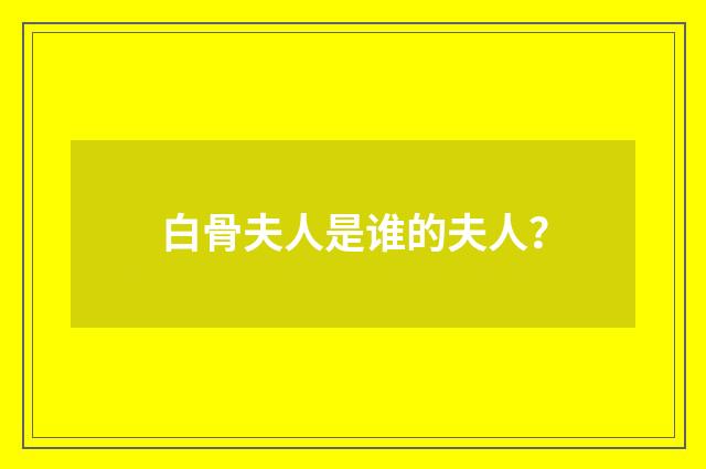 白骨夫人是谁的夫人？