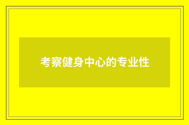 考察健身中心的专业性