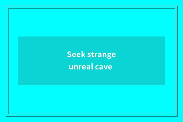Seek strange unreal cave