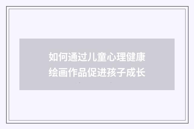 如何通过儿童心理健康绘画作品促进孩子成长