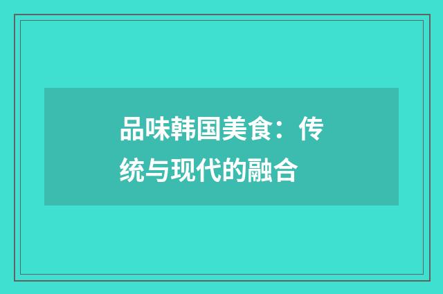 品味韩国美食：传统与现代的融合