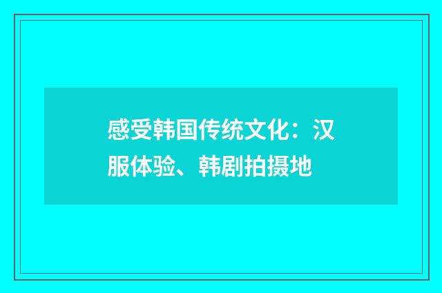 感受韩国传统文化：汉服体验、韩剧拍摄地