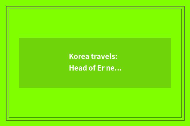 Korea travels: Head of Er need You Jing is nodded