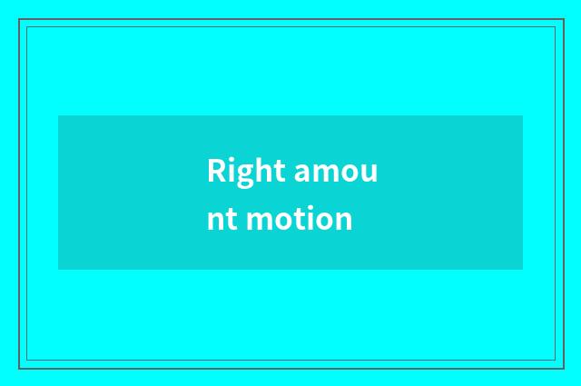 Right amount motion