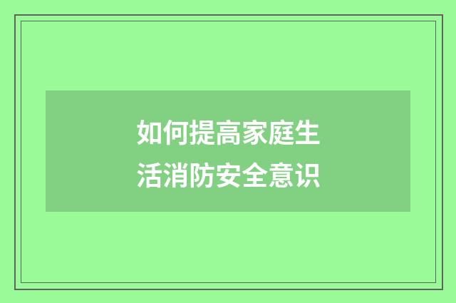 如何提高家庭生活消防安全意识