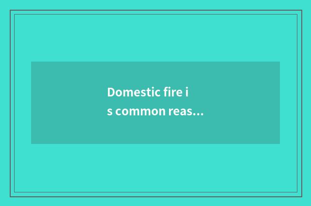 Domestic fire is common reason