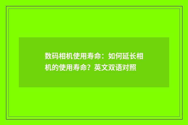数码相机使用寿命:如何延长相机的使用寿命?英文双语对照