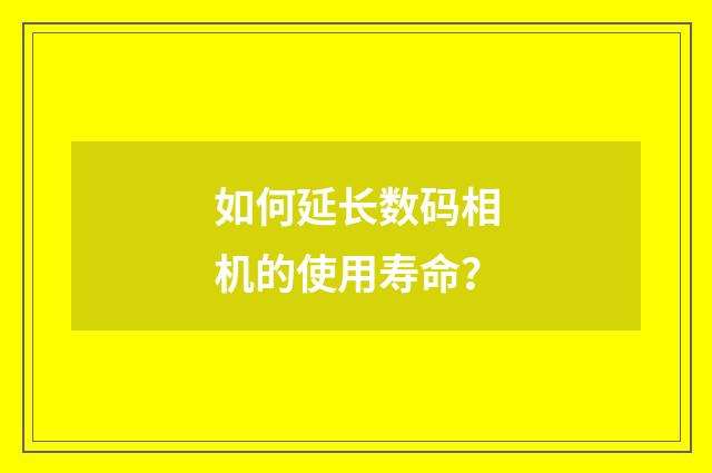 如何延长数码相机的使用寿命？