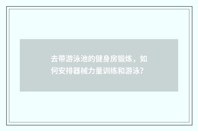 去带游泳池的健身房锻炼，如何安排器械力量训练和游泳？