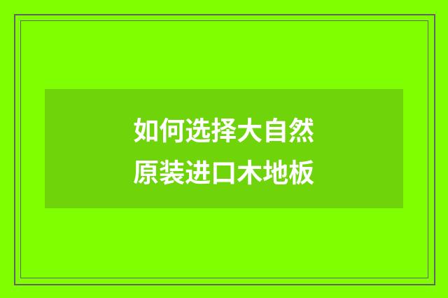 如何选择大自然原装进口木地板