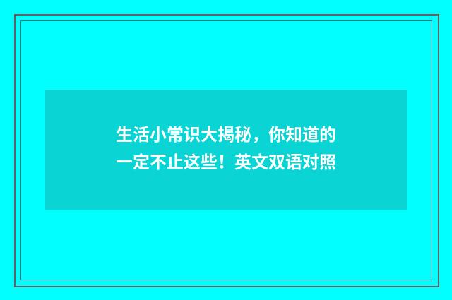 生活小常识大揭秘,你知道的一定不止这些!英文双语对照