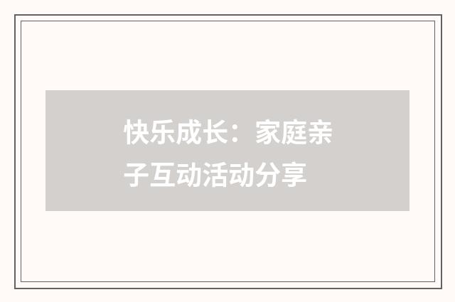 快乐成长：家庭亲子互动活动分享