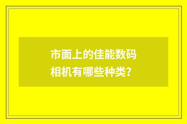 市面上的佳能数码相机有哪些种类?