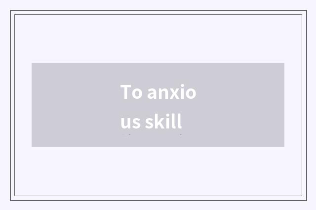 To anxious skill