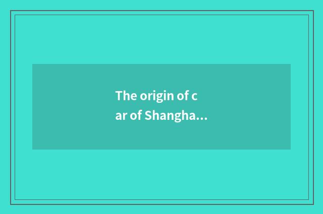 The origin of car of Shanghai China general