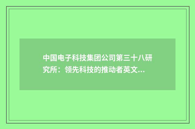 中国电子科技集团公司第三十八研究所：领先科技的推动者英文双语对照