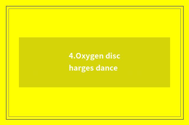 4.Oxygen discharges dance